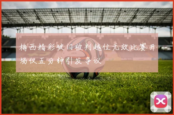 梅西精彩破门被判越位无效比赛开场仅五分钟引发争议