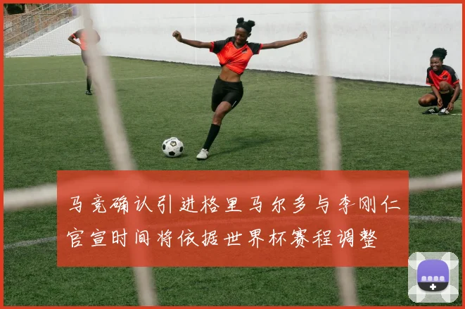 马竞确认引进格里马尔多与李刚仁官宣时间将依据世界杯赛程调整