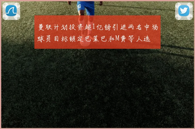 曼联计划投资超1亿镑引进两名中场球员目标锁定巴莱巴和M费等人选