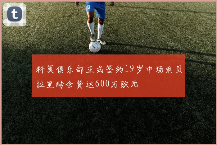 科莫俱乐部正式签约19岁中场利贝拉里转会费达600万欧元
