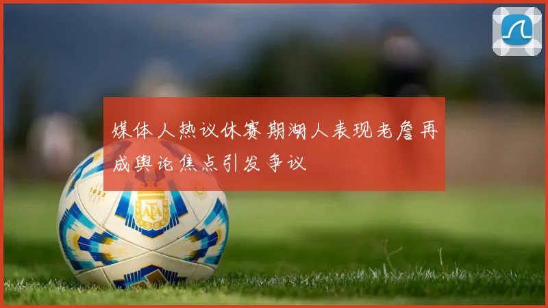 媒体人热议休赛期湖人表现老詹再成舆论焦点引发争议
