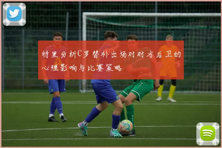 特里分析C罗替补出场对对方后卫的心理影响与比赛策略