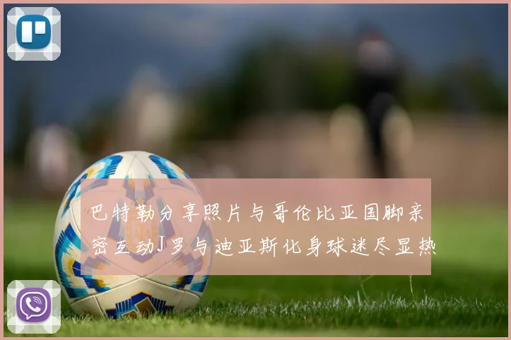巴特勒分享照片与哥伦比亚国脚亲密互动J罗与迪亚斯化身球迷尽显热情