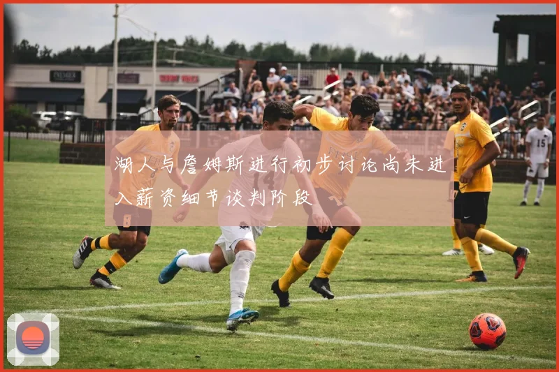 湖人与詹姆斯进行初步讨论尚未进入薪资细节谈判阶段