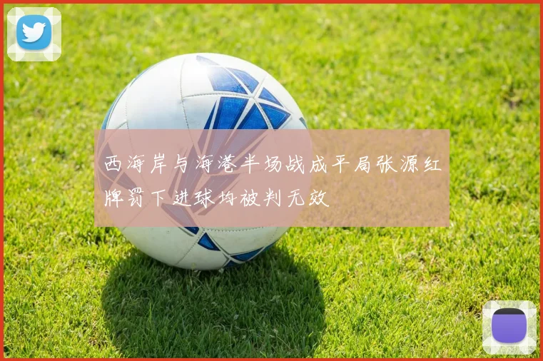 西海岸与海港半场战成平局张源红牌罚下进球均被判无效
