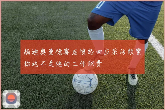 扬迪奥曼德赛后愤怒回应采访频繁称这不是他的工作职责