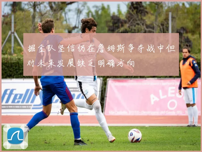 掘金队坚信仍在詹姆斯争夺战中但对未来发展缺乏明确方向