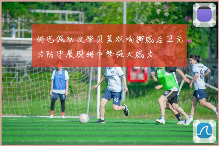姆巴佩助攻登贝莱双响挪威后卫无力防守展现姆中锋强大威力